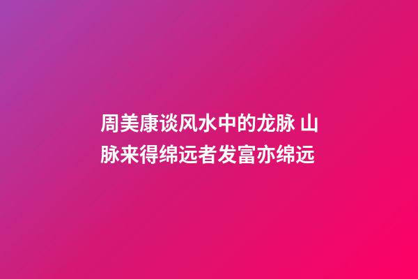 周美康谈风水中的龙脉 山脉来得绵远者发富亦绵远